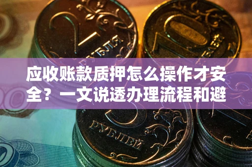 济南应收账款质押怎么操作才安全？一文说透办理流程和避险绝招